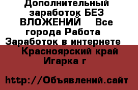 Дополнительный заработок БЕЗ ВЛОЖЕНИЙ! - Все города Работа » Заработок в интернете   . Красноярский край,Игарка г.